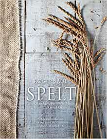 Spelt: Meals, Cakes, Cookies And Breads From The Good Grain